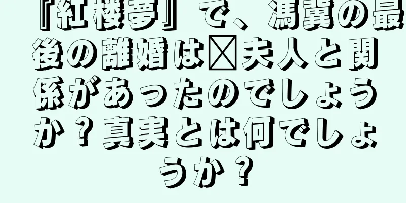 『紅楼夢』で、馮冀の最後の離婚は邢夫人と関係があったのでしょうか？真実とは何でしょうか？