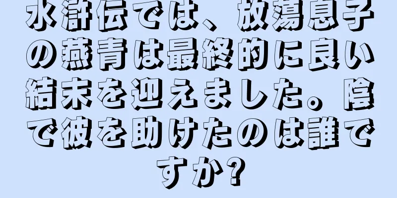 水滸伝では、放蕩息子の燕青は最終的に良い結末を迎えました。陰で彼を助けたのは誰ですか?