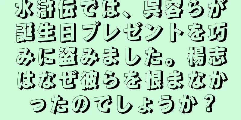 水滸伝では、呉容らが誕生日プレゼントを巧みに盗みました。楊志はなぜ彼らを恨まなかったのでしょうか？