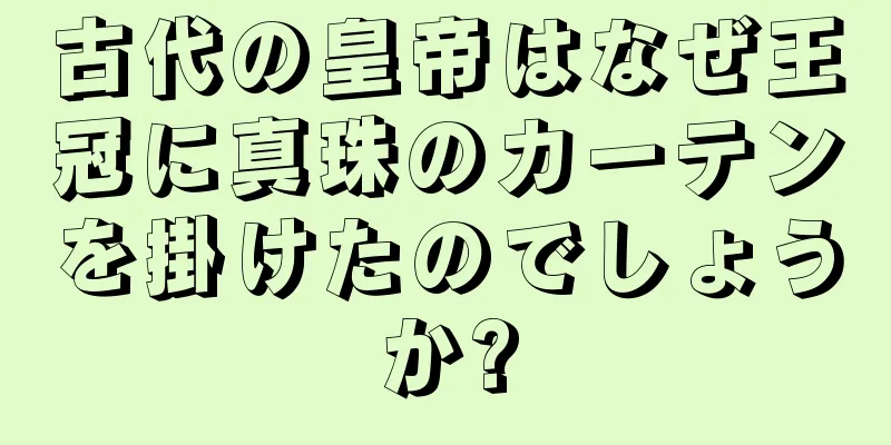 古代の皇帝はなぜ王冠に真珠のカーテンを掛けたのでしょうか?