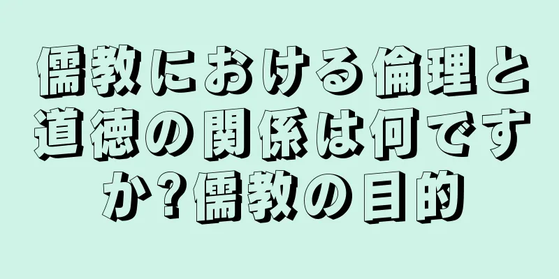儒教における倫理と道徳の関係は何ですか?儒教の目的