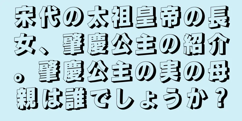 宋代の太祖皇帝の長女、肇慶公主の紹介。肇慶公主の実の母親は誰でしょうか？