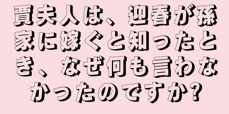 賈夫人は、迎春が孫家に嫁ぐと知ったとき、なぜ何も言わなかったのですか?