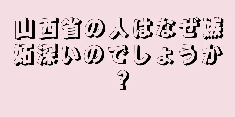 山西省の人はなぜ嫉妬深いのでしょうか？