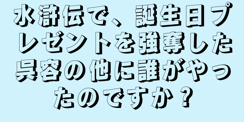 水滸伝で、誕生日プレゼントを強奪した呉容の他に誰がやったのですか？
