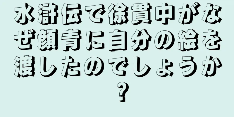 水滸伝で徐貫中がなぜ顔青に自分の絵を渡したのでしょうか？