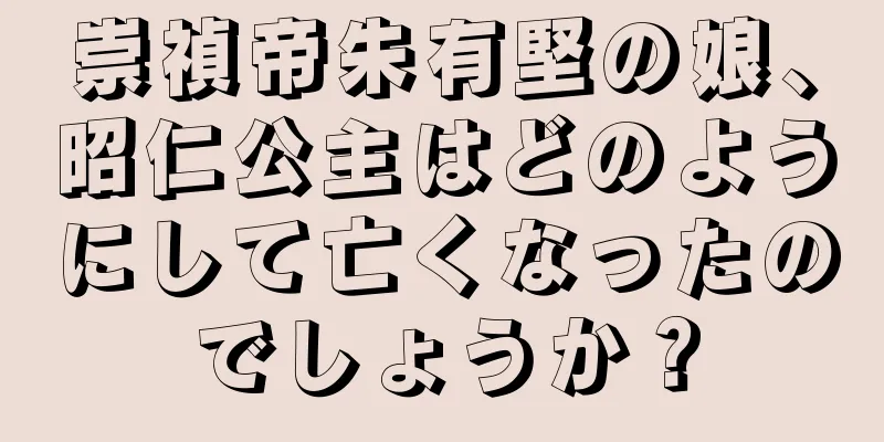 崇禎帝朱有堅の娘、昭仁公主はどのようにして亡くなったのでしょうか？