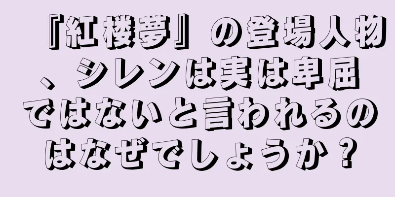 『紅楼夢』の登場人物、シレンは実は卑屈ではないと言われるのはなぜでしょうか？