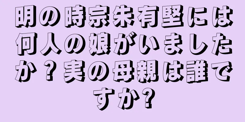 明の時宗朱有堅には何人の娘がいましたか？実の母親は誰ですか?
