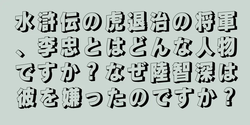 水滸伝の虎退治の将軍、李忠とはどんな人物ですか？なぜ陸智深は彼を嫌ったのですか？