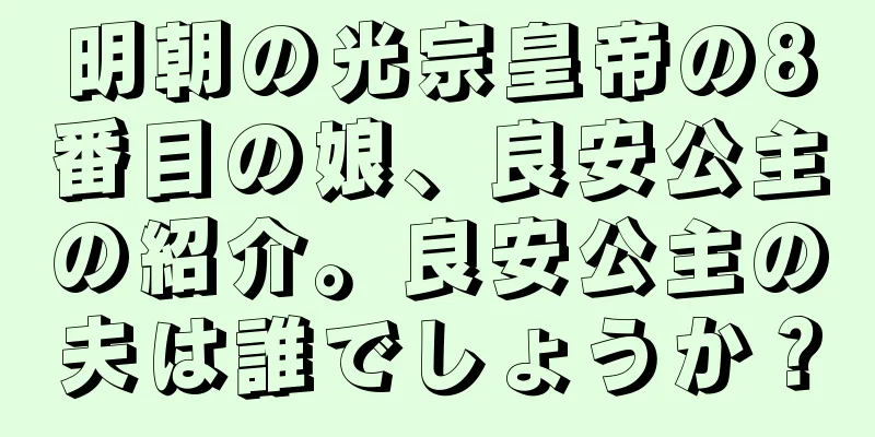 明朝の光宗皇帝の8番目の娘、良安公主の紹介。良安公主の夫は誰でしょうか？