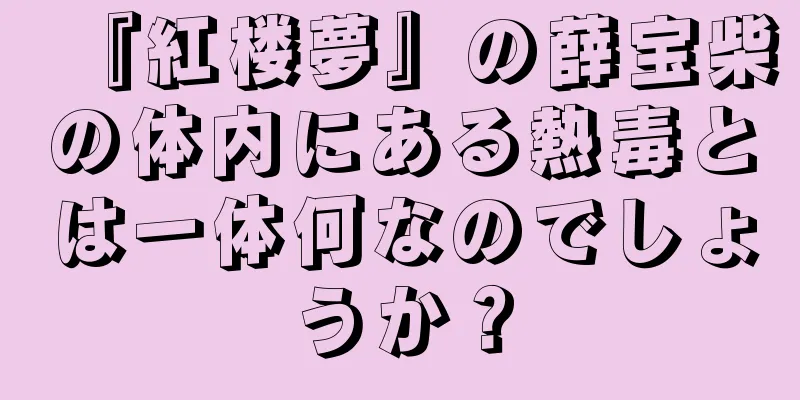 『紅楼夢』の薛宝柴の体内にある熱毒とは一体何なのでしょうか？