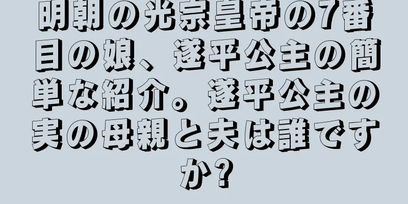 明朝の光宗皇帝の7番目の娘、遂平公主の簡単な紹介。遂平公主の実の母親と夫は誰ですか?