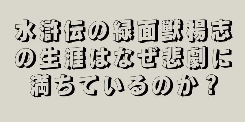 水滸伝の緑面獣楊志の生涯はなぜ悲劇に満ちているのか？