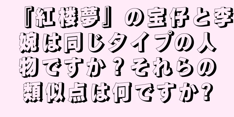『紅楼夢』の宝仔と李婉は同じタイプの人物ですか？それらの類似点は何ですか?