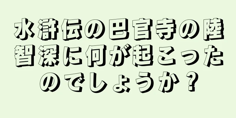 水滸伝の巴官寺の陸智深に何が起こったのでしょうか？