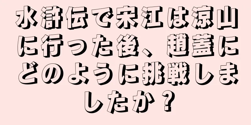 水滸伝で宋江は涼山に行った後、趙蓋にどのように挑戦しましたか？