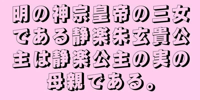 明の神宗皇帝の三女である静楽朱玄貴公主は静楽公主の実の母親である。