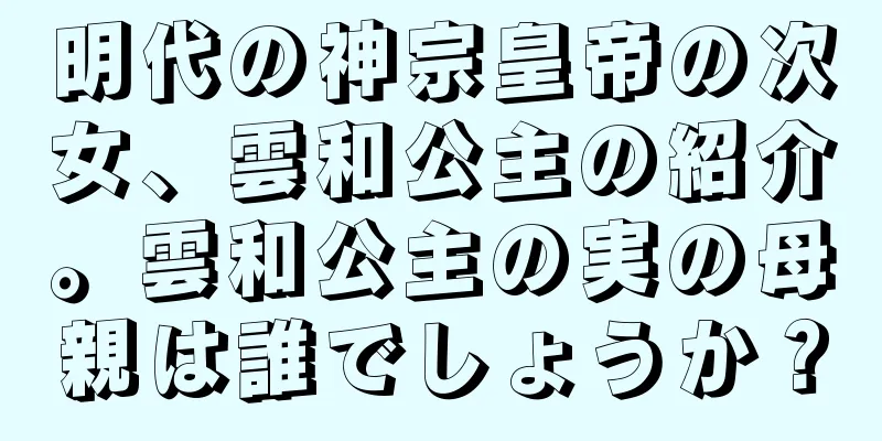明代の神宗皇帝の次女、雲和公主の紹介。雲和公主の実の母親は誰でしょうか？