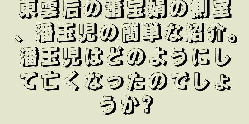 東雲后の蕭宝娟の側室、潘玉児の簡単な紹介。潘玉児はどのようにして亡くなったのでしょうか?