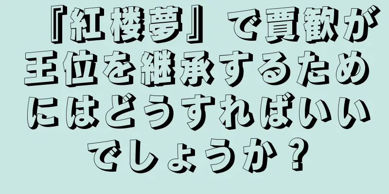 『紅楼夢』で賈歓が王位を継承するためにはどうすればいいでしょうか？