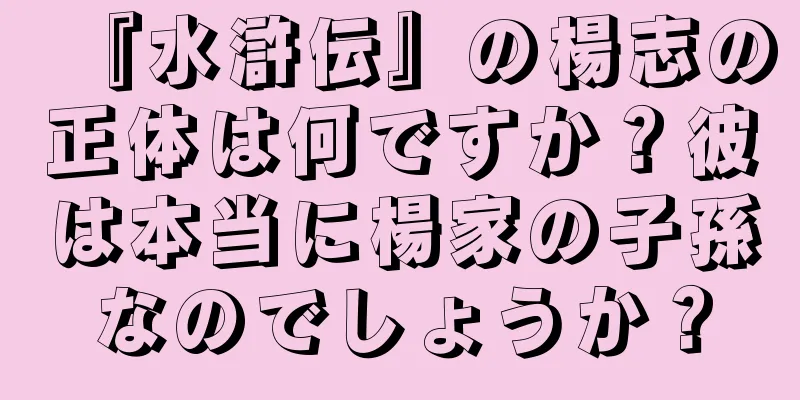 『水滸伝』の楊志の正体は何ですか？彼は本当に楊家の子孫なのでしょうか？