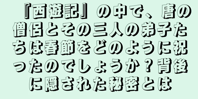 『西遊記』の中で、唐の僧侶とその三人の弟子たちは春節をどのように祝ったのでしょうか？背後に隠された秘密とは
