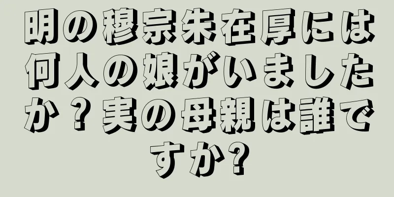 明の穆宗朱在厚には何人の娘がいましたか？実の母親は誰ですか?