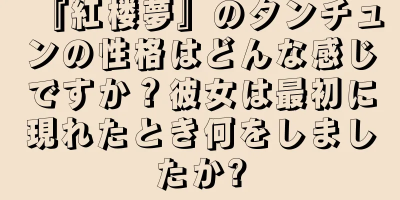 『紅楼夢』のタンチュンの性格はどんな感じですか？彼女は最初に現れたとき何をしましたか?