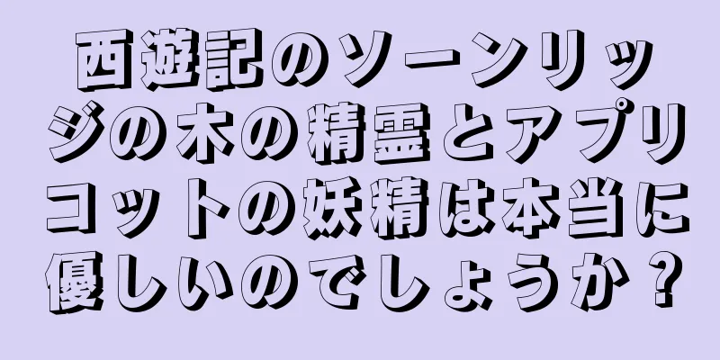 西遊記のソーンリッジの木の精霊とアプリコットの妖精は本当に優しいのでしょうか？