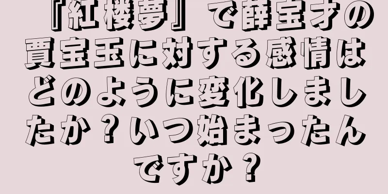 『紅楼夢』で薛宝才の賈宝玉に対する感情はどのように変化しましたか？いつ始まったんですか？