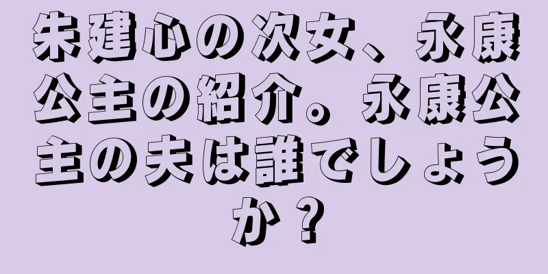 朱建心の次女、永康公主の紹介。永康公主の夫は誰でしょうか？