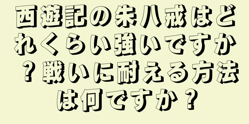 西遊記の朱八戒はどれくらい強いですか？戦いに耐える方法は何ですか？