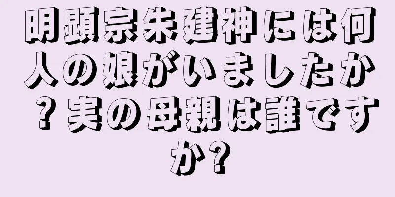 明顕宗朱建神には何人の娘がいましたか？実の母親は誰ですか?