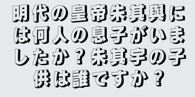 明代の皇帝朱其與には何人の息子がいましたか？朱其宇の子供は誰ですか？