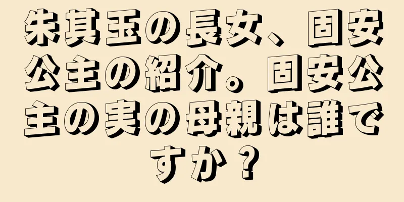 朱其玉の長女、固安公主の紹介。固安公主の実の母親は誰ですか？