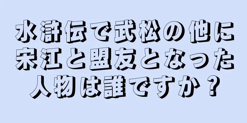 水滸伝で武松の他に宋江と盟友となった人物は誰ですか？