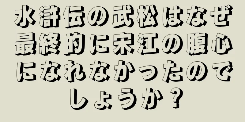 水滸伝の武松はなぜ最終的に宋江の腹心になれなかったのでしょうか？