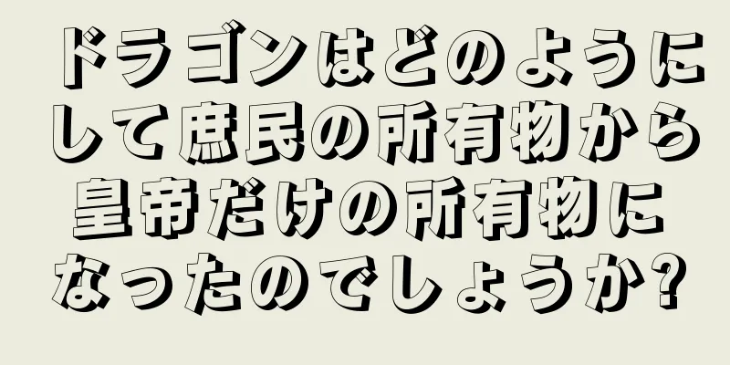 ドラゴンはどのようにして庶民の所有物から皇帝だけの所有物になったのでしょうか?