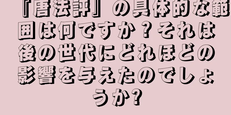 『唐法評』の具体的な範囲は何ですか？それは後の世代にどれほどの影響を与えたのでしょうか?