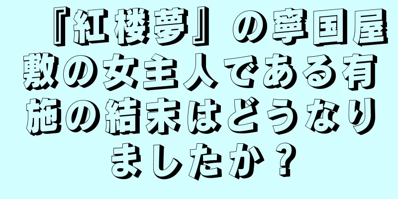 『紅楼夢』の寧国屋敷の女主人である有施の結末はどうなりましたか？