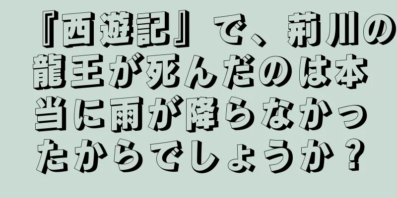 『西遊記』で、荊川の龍王が死んだのは本当に雨が降らなかったからでしょうか？