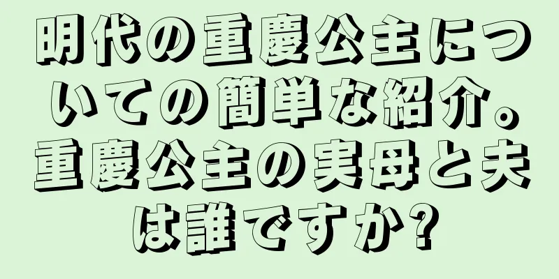 明代の重慶公主についての簡単な紹介。重慶公主の実母と夫は誰ですか?