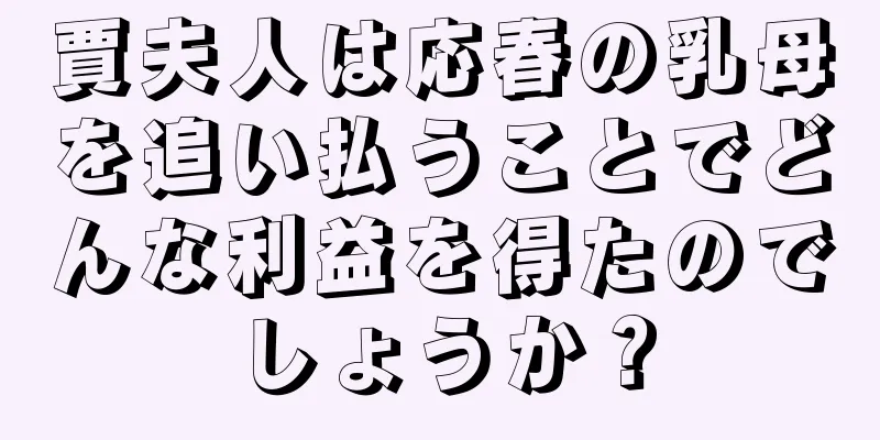 賈夫人は応春の乳母を追い払うことでどんな利益を得たのでしょうか？