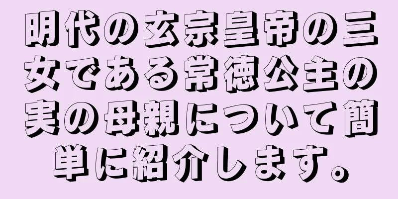 明代の玄宗皇帝の三女である常徳公主の実の母親について簡単に紹介します。
