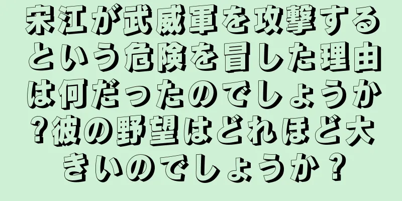 宋江が武威軍を攻撃するという危険を冒した理由は何だったのでしょうか?彼の野望はどれほど大きいのでしょうか？