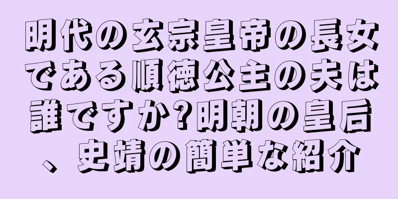 明代の玄宗皇帝の長女である順徳公主の夫は誰ですか?明朝の皇后、史靖の簡単な紹介