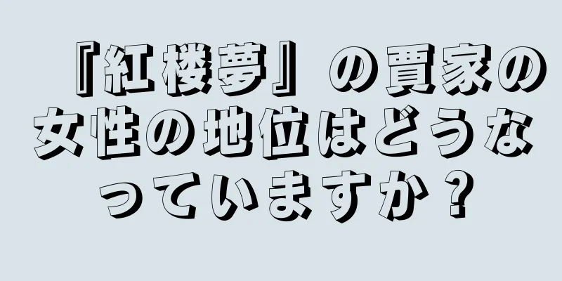 『紅楼夢』の賈家の女性の地位はどうなっていますか？