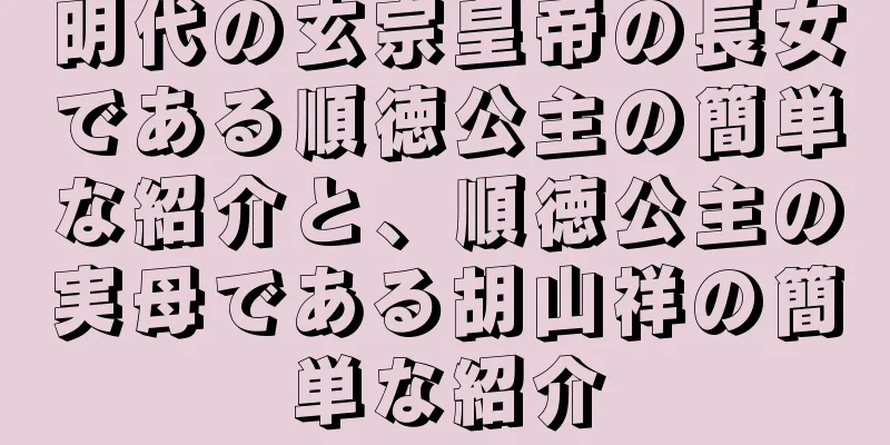 明代の玄宗皇帝の長女である順徳公主の簡単な紹介と、順徳公主の実母である胡山祥の簡単な紹介