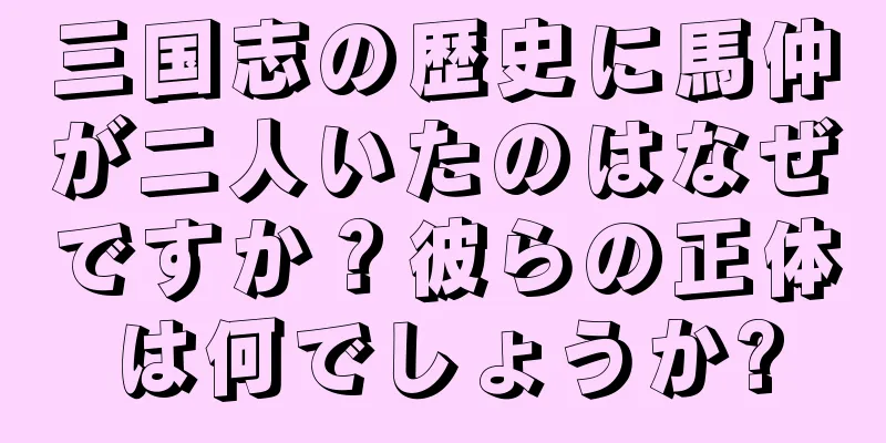 三国志の歴史に馬仲が二人いたのはなぜですか？彼らの正体は何でしょうか?